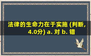 法律的生命力在于实施 (判断,4.0分) a. 对 b. 错